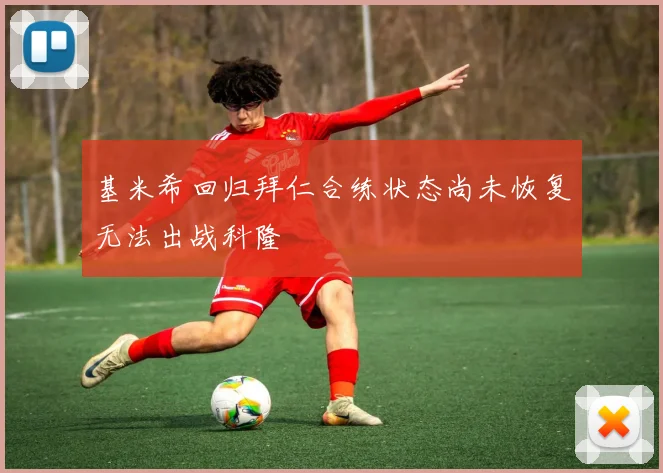 基米希回归拜仁合练状态尚未恢复无法出战科隆