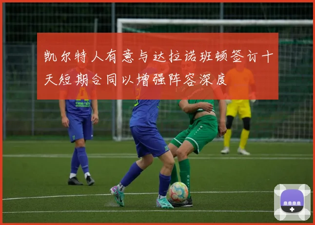 凯尔特人有意与达拉诺班顿签订十天短期合同以增强阵容深度