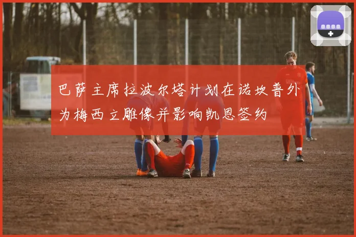 巴萨主席拉波尔塔计划在诺坎普外为梅西立雕像并影响凯恩签约