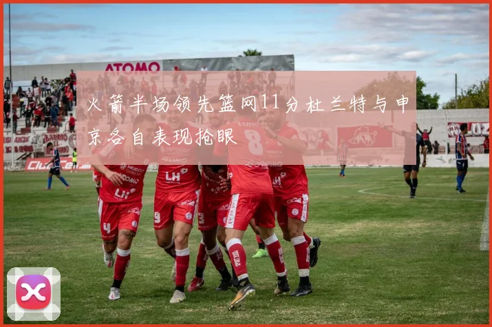 火箭半场领先篮网11分杜兰特与申京各自表现抢眼