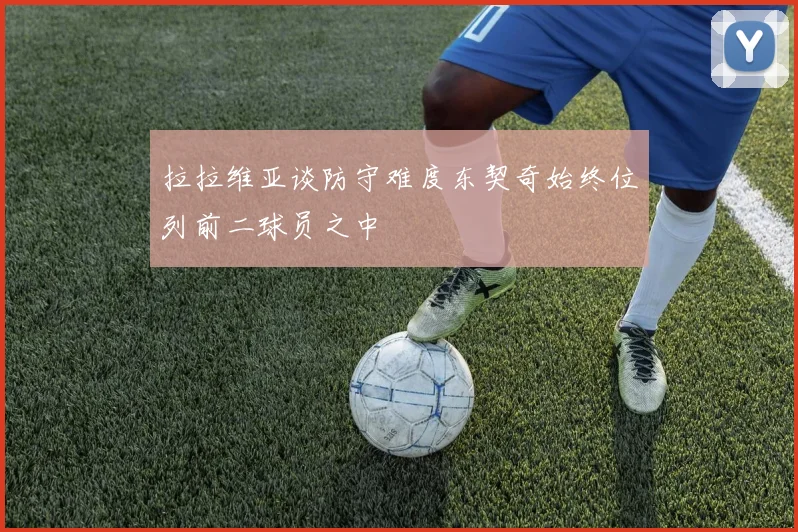 拉拉维亚谈防守难度东契奇始终位列前二球员之中