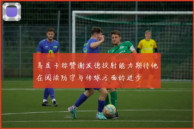 乌度卡称赞谢泼德投射能力期待他在阅读防守与传球方面的进步