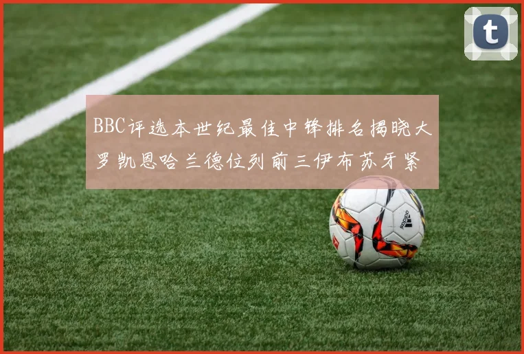 BBC评选本世纪最佳中锋排名揭晓大罗凯恩哈兰德位列前三伊布苏牙紧随其后